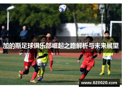 加的斯足球俱乐部崛起之路解析与未来展望