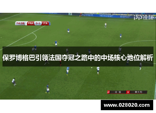 保罗博格巴引领法国夺冠之路中的中场核心地位解析