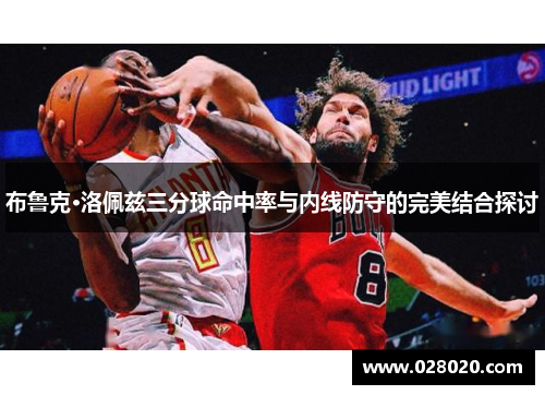 布鲁克·洛佩兹三分球命中率与内线防守的完美结合探讨