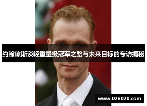约翰琼斯谈轻重量级冠军之路与未来目标的专访揭秘