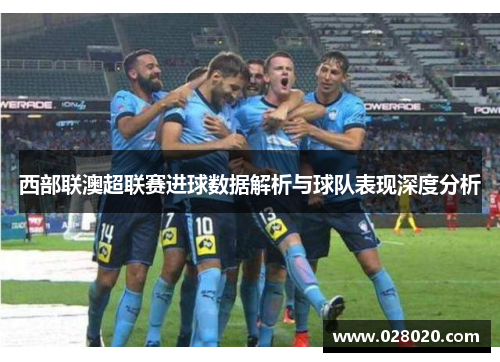 西部联澳超联赛进球数据解析与球队表现深度分析