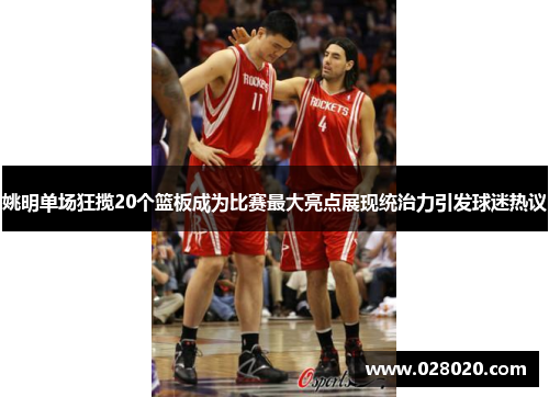 姚明单场狂揽20个篮板成为比赛最大亮点展现统治力引发球迷热议