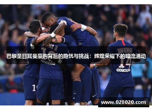 巴黎圣日耳曼豪购背后的隐忧与挑战：辉煌荣耀下的暗流涌动