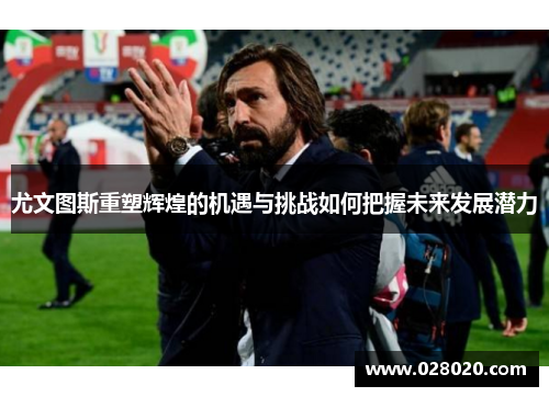 尤文图斯重塑辉煌的机遇与挑战如何把握未来发展潜力