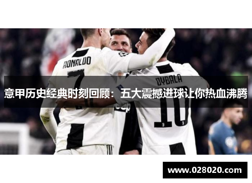 意甲历史经典时刻回顾：五大震撼进球让你热血沸腾