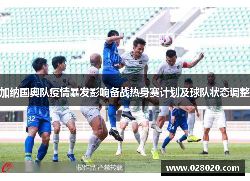 加纳国奥队疫情暴发影响备战热身赛计划及球队状态调整