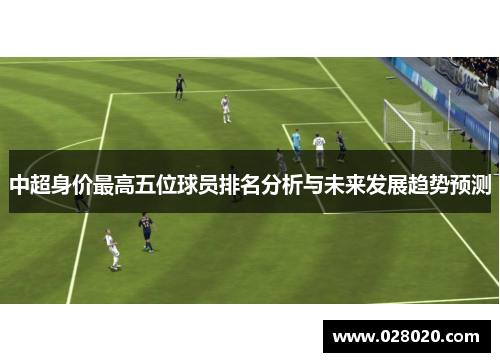 中超身价最高五位球员排名分析与未来发展趋势预测