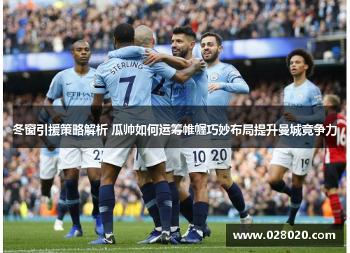 冬窗引援策略解析 瓜帅如何运筹帷幄巧妙布局提升曼城竞争力