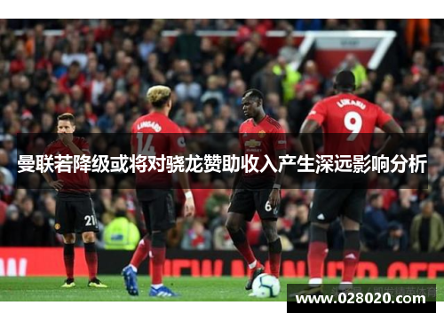 曼联若降级或将对骁龙赞助收入产生深远影响分析