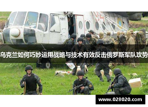 乌克兰如何巧妙运用战略与技术有效反击俄罗斯军队攻势